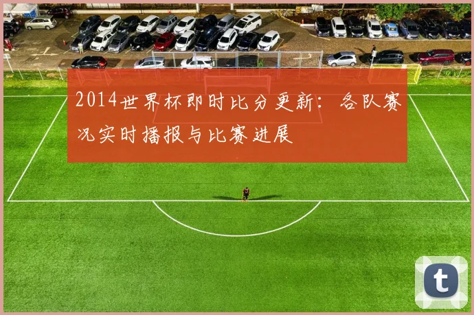 2014世界杯即时比分更新:各队赛况实时播报与比赛进展