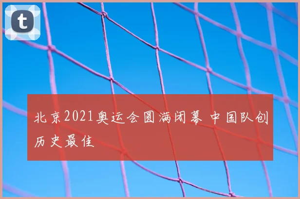 北京2021奥运会圆满闭幕 中国队创历史最佳