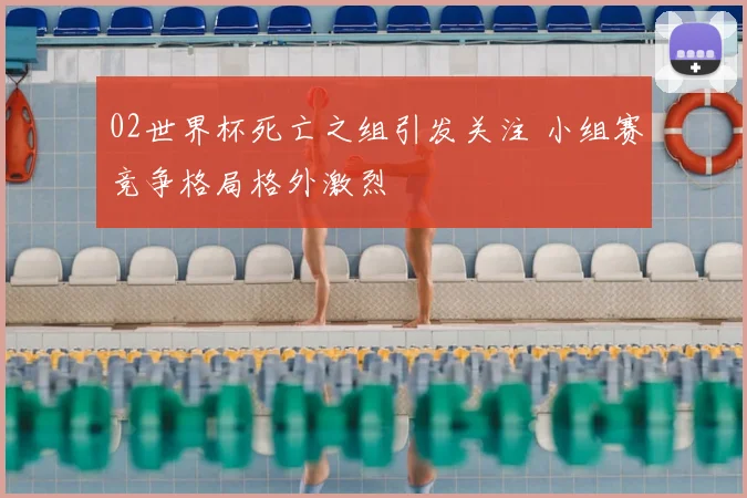 02世界杯死亡之组引发关注 小组赛竞争格局格外激烈