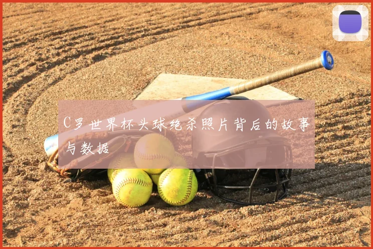 C罗世界杯头球绝杀照片背后的故事与数据