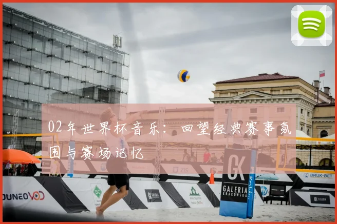 02年世界杯音乐:回望经典赛事氛围与赛场记忆