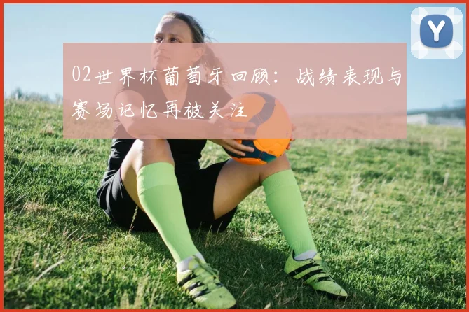02世界杯葡萄牙回顾：战绩表现与赛场记忆再被关注