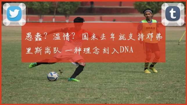 愚蠢？温情？国米去年就支持邓弗里斯离队 一种理念刻入DNA