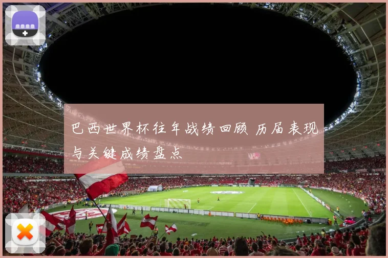 巴西世界杯往年战绩回顾 历届表现与关键成绩盘点