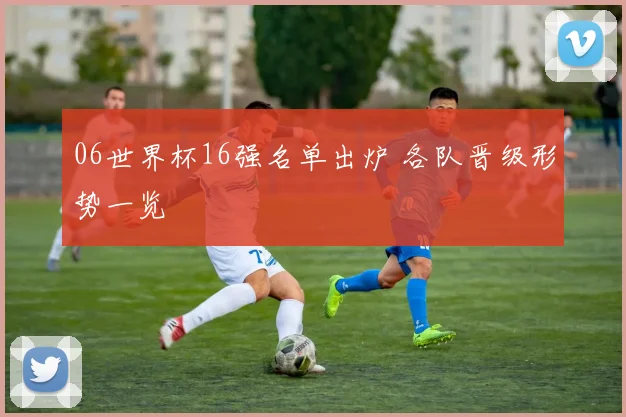 06世界杯16强名单出炉 各队晋级形势一览