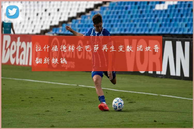 拉什福德转会巴萨再生变数 诺坎普翻新缺钱