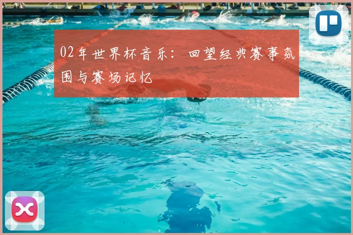 02年世界杯音乐：回望经典赛事氛围与赛场记忆