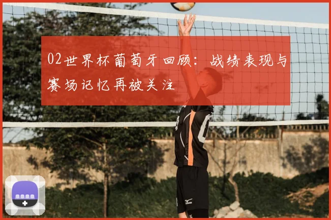 02世界杯葡萄牙回顾:战绩表现与赛场记忆再被关注